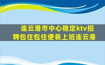 连云港市中心稳定ktv招聘包住包住便装上班连云港